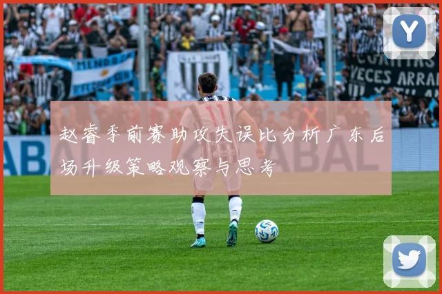 赵睿季前赛助攻失误比分析广东后场升级策略观察与思考