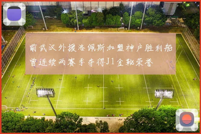 前武汉外援洛佩斯加盟神户胜利船曾连续两赛季夺得J1金靴荣誉