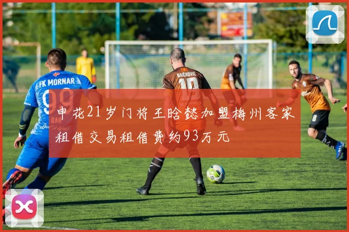 申花21岁门将王晗懿加盟梅州客家租借交易租借费约93万元