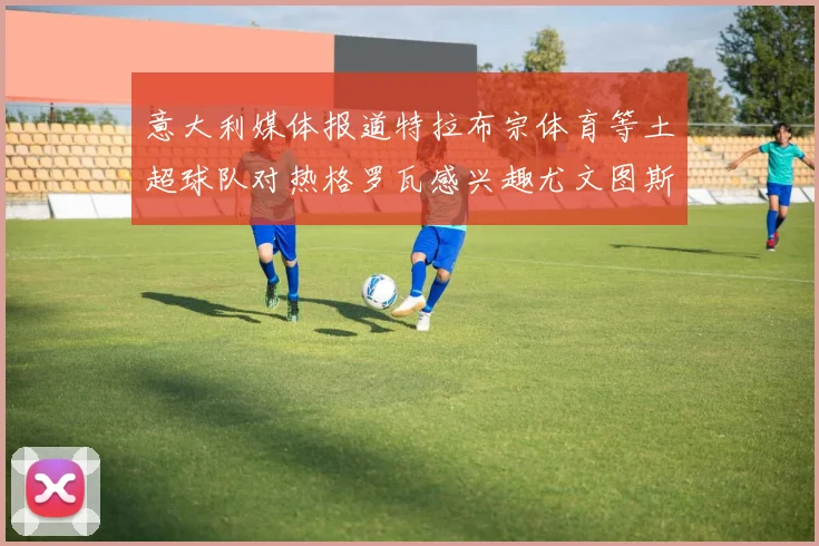 意大利媒体报道特拉布宗体育等土超球队对热格罗瓦感兴趣尤文图斯准备出售该球员
