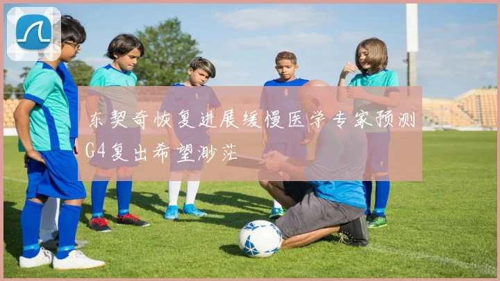 东契奇恢复进展缓慢医学专家预测G4复出希望渺茫
