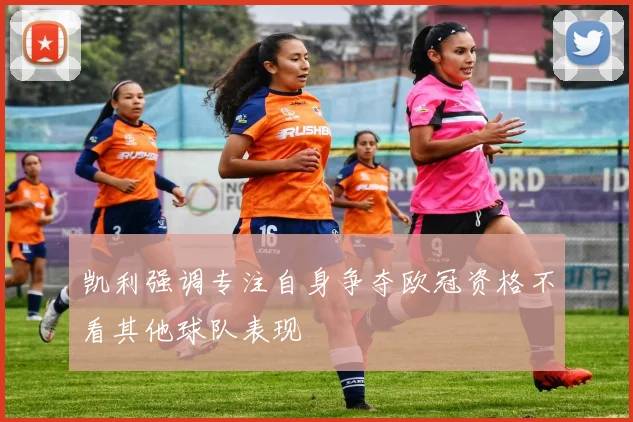 凯利强调专注自身争夺欧冠资格不看其他球队表现