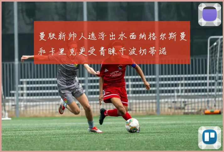 曼联新帅人选浮出水面纳格尔斯曼和卡里克更受青睐于波切蒂诺