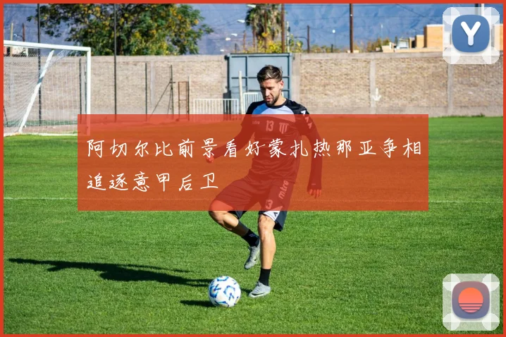 阿切尔比前景看好蒙扎热那亚争相追逐意甲后卫
