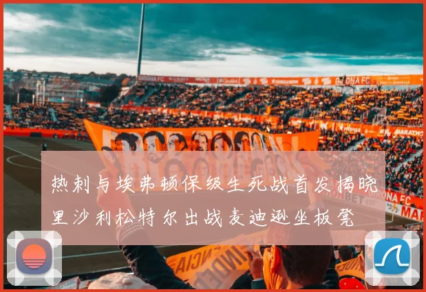 热刺与埃弗顿保级生死战首发揭晓里沙利松特尔出战麦迪逊坐板凳