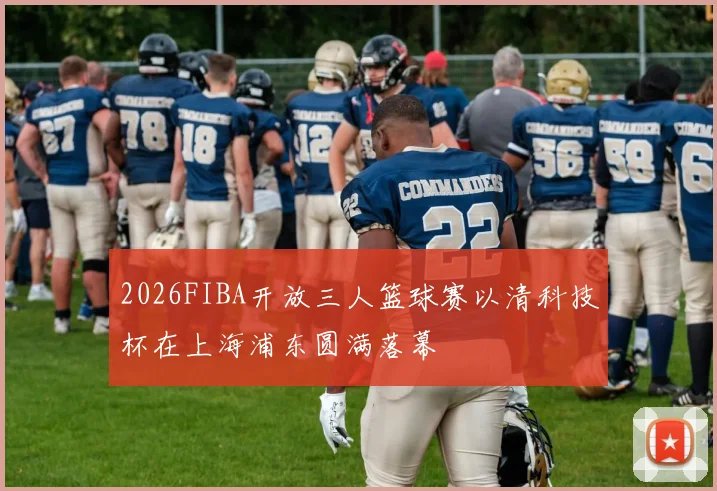 2026FIBA开放三人篮球赛以清科技杯在上海浦东圆满落幕