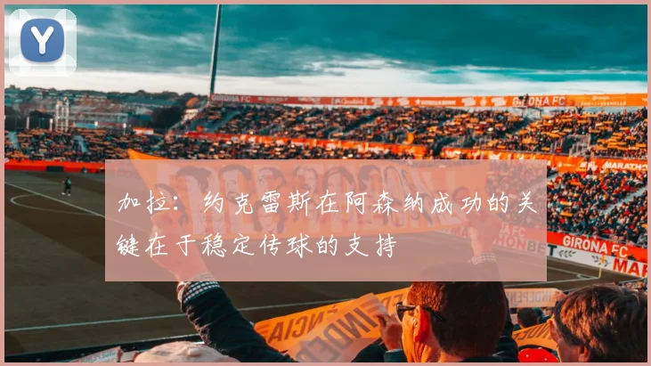 加拉：约克雷斯在阿森纳成功的关键在于稳定传球的支持