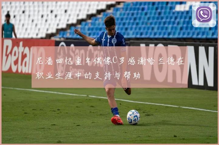 尼潘回忆童年偶像C罗感谢哈兰德在职业生涯中的支持与帮助