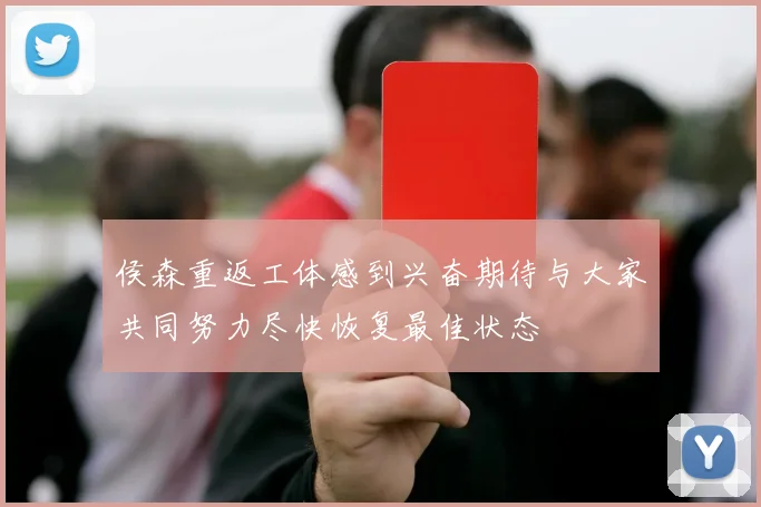 侯森重返工体感到兴奋期待与大家共同努力尽快恢复最佳状态
