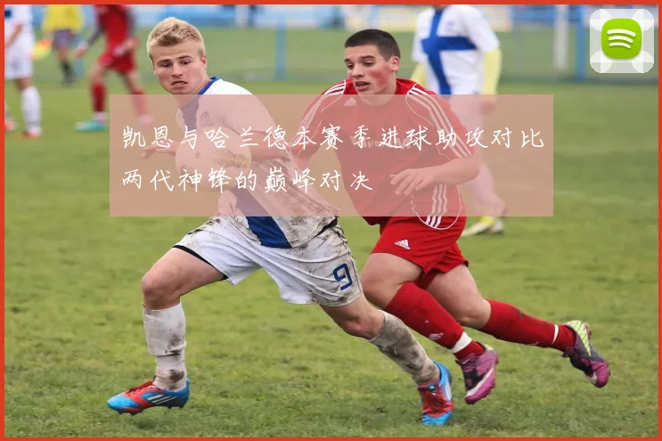 凯恩与哈兰德本赛季进球助攻对比两代神锋的巅峰对决