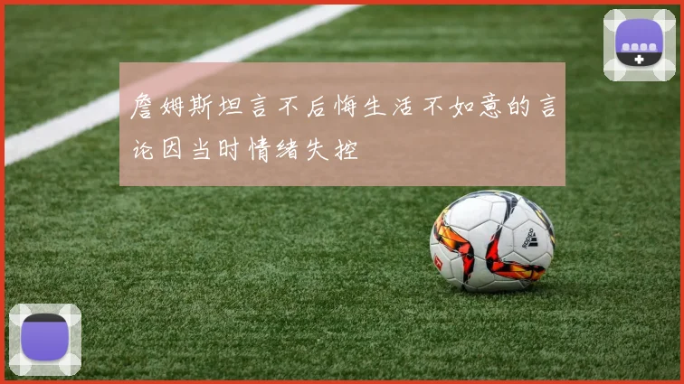 詹姆斯坦言不后悔生活不如意的言论因当时情绪失控