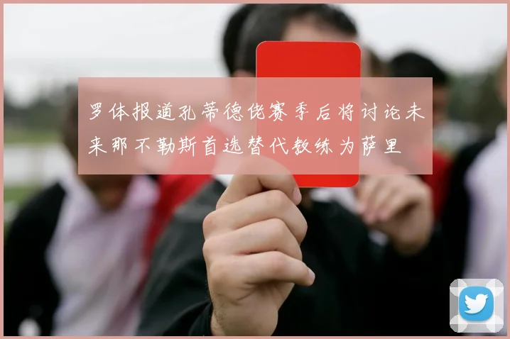 罗体报道孔蒂德佬赛季后将讨论未来那不勒斯首选替代教练为萨里
