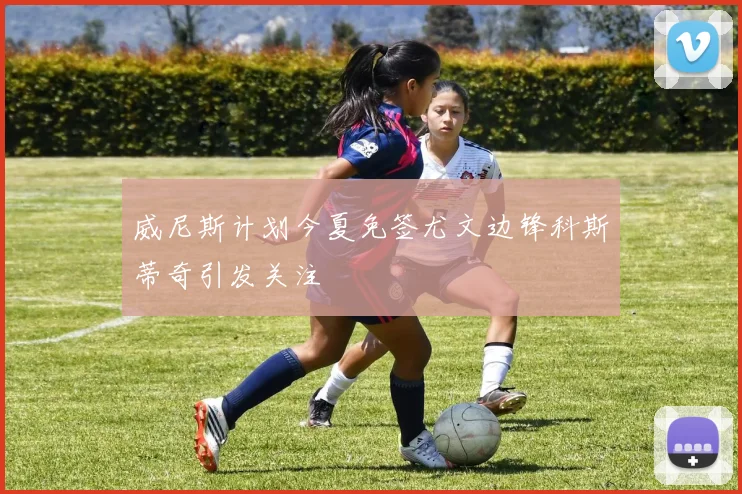 威尼斯计划今夏免签尤文边锋科斯蒂奇引发关注