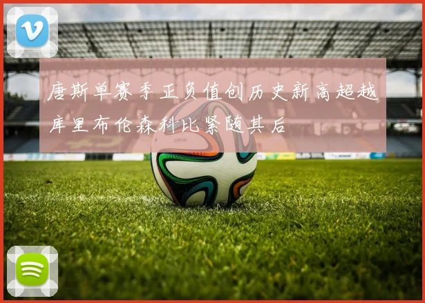 唐斯单赛季正负值创历史新高超越库里布伦森科比紧随其后