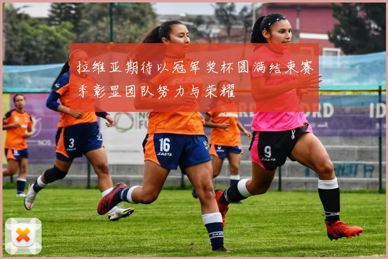拉维亚期待以冠军奖杯圆满结束赛季彰显团队努力与荣耀