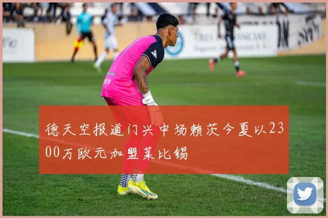 德天空报道门兴中场赖茨今夏以2300万欧元加盟莱比锡
