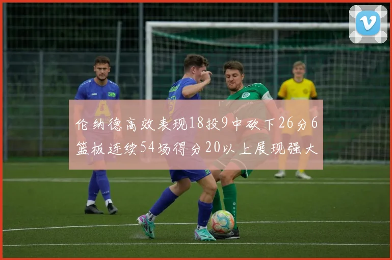 伦纳德高效表现18投9中砍下26分6篮板连续54场得分20以上展现强大实力