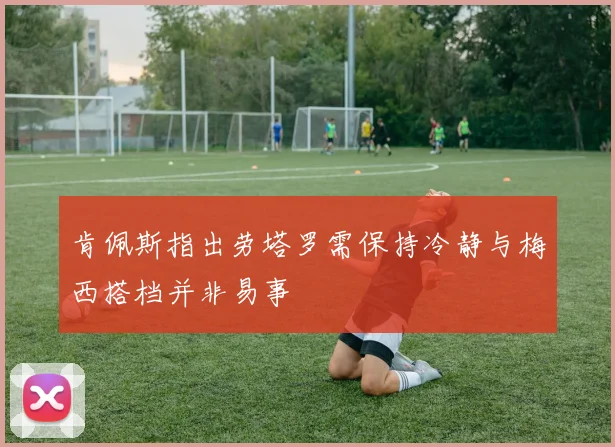 肯佩斯指出劳塔罗需保持冷静与梅西搭档并非易事