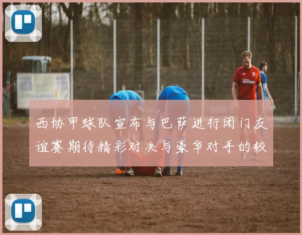 西协甲球队宣布与巴萨进行闭门友谊赛期待精彩对决与豪华对手的较量