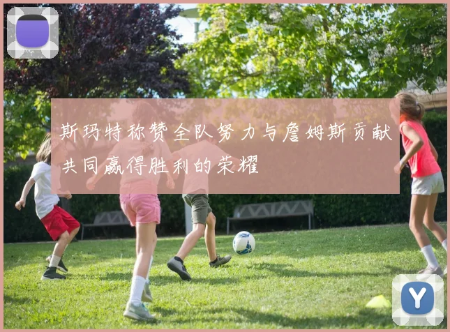 斯玛特称赞全队努力与詹姆斯贡献共同赢得胜利的荣耀