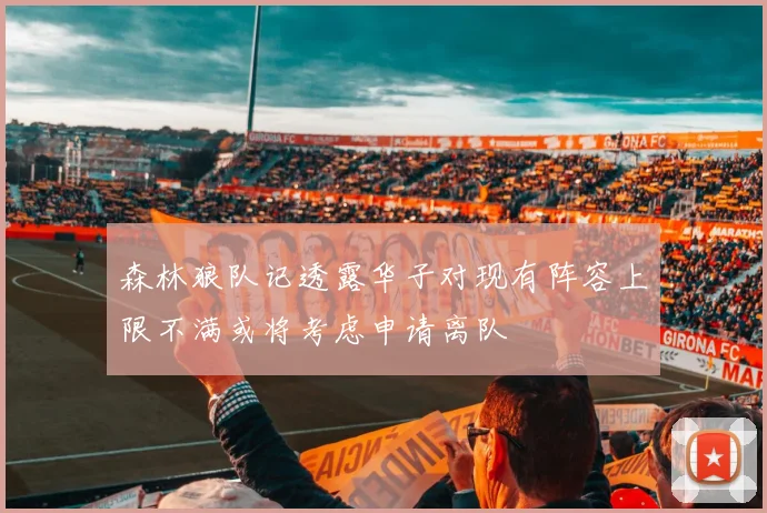 森林狼队记透露华子对现有阵容上限不满或将考虑申请离队
