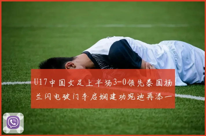 U17中国女足上半场3-0领先泰国杨兰闪电破门李启娴建功宛迪再添一分