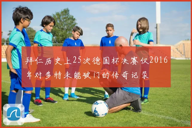 拜仁历史上25次德国杯决赛仅2016年对多特未能破门的传奇记录