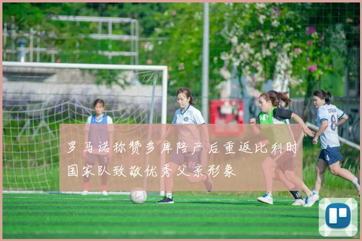 罗马诺称赞多库陪产后重返比利时国家队致敬优秀父亲形象