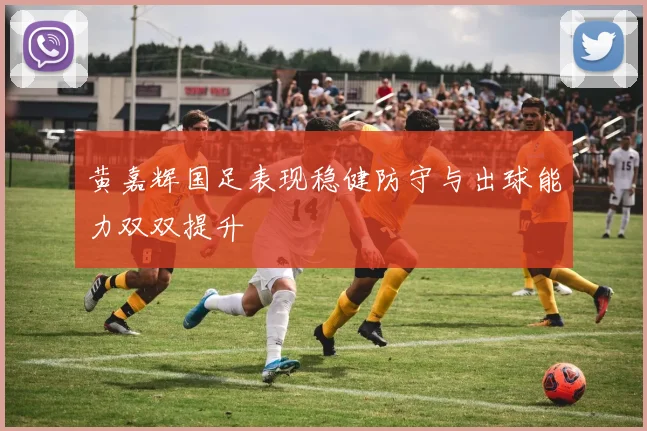 黄嘉辉国足表现稳健防守与出球能力双双提升